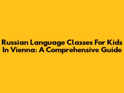 Russian Language Classes For Kids In Vienna: A Comprehensive Guide