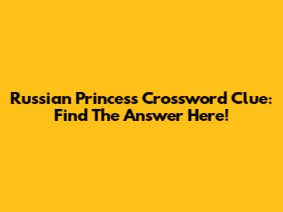 Russian Princess Crossword Clue: Find The Answer Here!