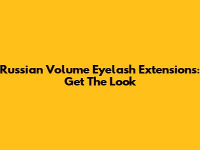 Russian Volume Eyelash Extensions: Get The Look