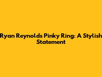 Ryan Reynolds' Pinky Ring: A Stylish Statement