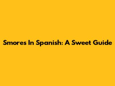 S'mores In Spanish: A Sweet Guide