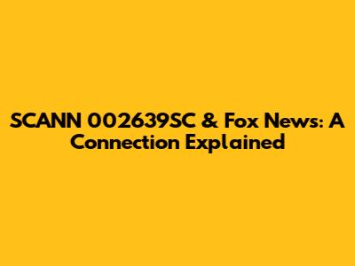 SCANN 002639SC & Fox News: A Connection Explained