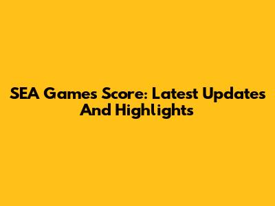 SEA Games Score: Latest Updates And Highlights