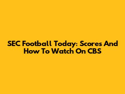 SEC Football Today: Scores And How To Watch On CBS