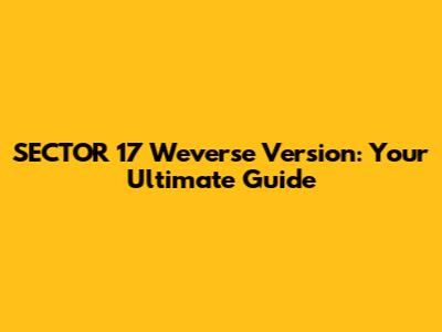 SECTOR 17 Weverse Version: Your Ultimate Guide