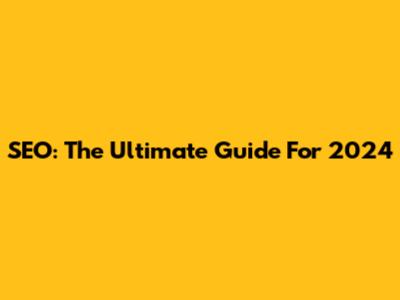 SEO: The Ultimate Guide For 2024