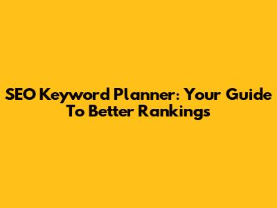 SEO Keyword Planner: Your Guide To Better Rankings