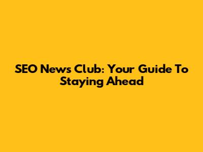 SEO News Club: Your Guide To Staying Ahead