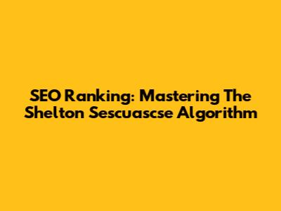 SEO Ranking: Mastering The Shelton Sescuascse Algorithm