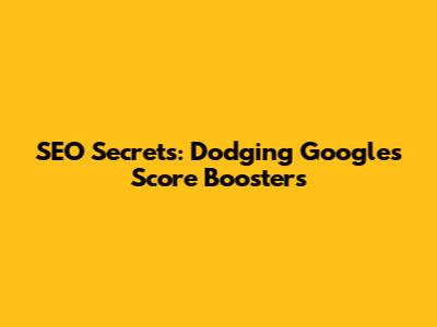 SEO Secrets: Dodging Google's Score Boosters