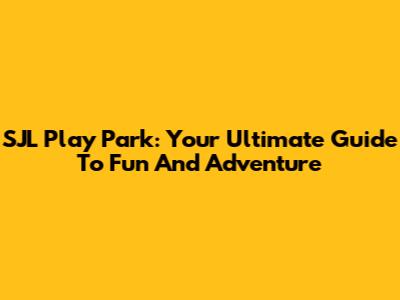 SJL Play Park: Your Ultimate Guide To Fun And Adventure