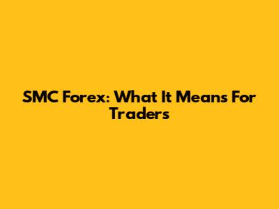 SMC Forex: What It Means For Traders
