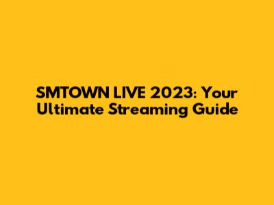 SMTOWN LIVE 2023: Your Ultimate Streaming Guide