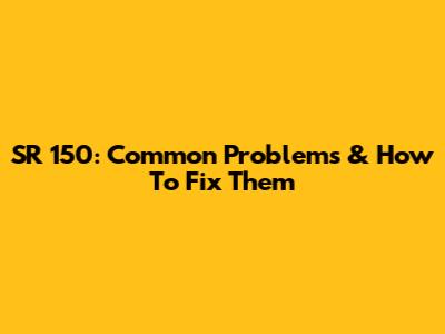 SR 150: Common Problems & How To Fix Them