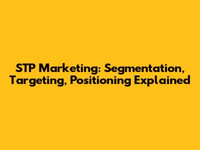 STP Marketing: Segmentation, Targeting, Positioning Explained