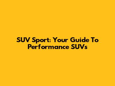 SUV Sport: Your Guide To Performance SUVs
