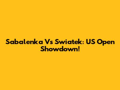 Sabalenka Vs Swiatek: US Open Showdown!