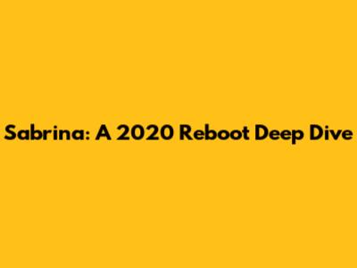 Sabrina: A 2020 Reboot Deep Dive
