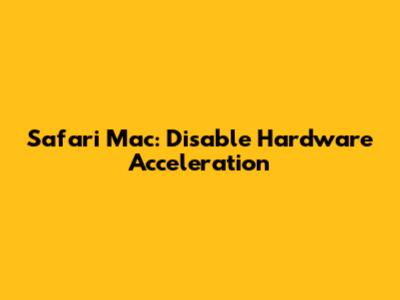 Safari Mac: Disable Hardware Acceleration