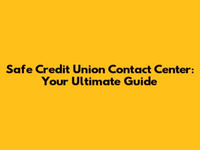 Safe Credit Union Contact Center: Your Ultimate Guide