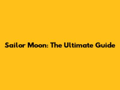 Sailor Moon: The Ultimate Guide
