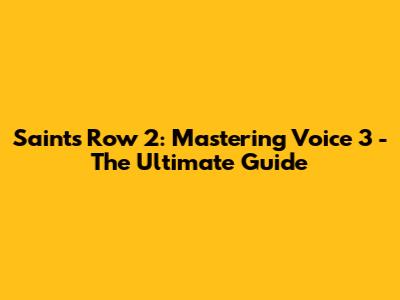 Saints Row 2: Mastering Voice 3 - The Ultimate Guide