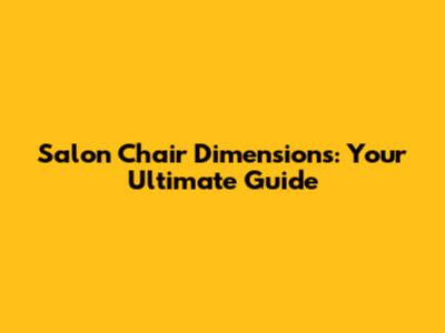 Salon Chair Dimensions: Your Ultimate Guide