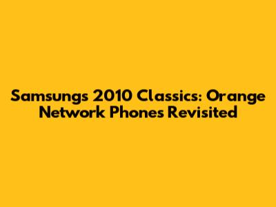 Samsung's 2010 Classics: Orange Network Phones Revisited