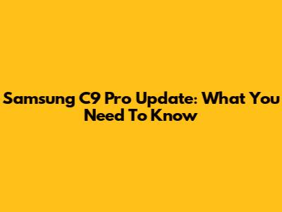 Samsung C9 Pro Update: What You Need To Know