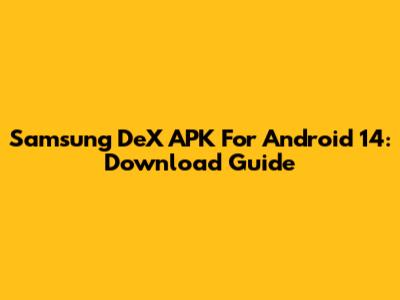 Samsung DeX APK For Android 14: Download Guide