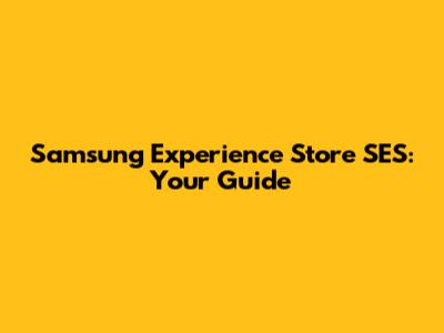 Samsung Experience Store SES: Your Guide
