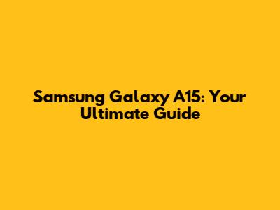 Samsung Galaxy A15: Your Ultimate Guide