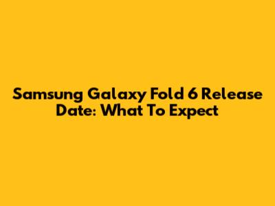 Samsung Galaxy Fold 6 Release Date: What To Expect
