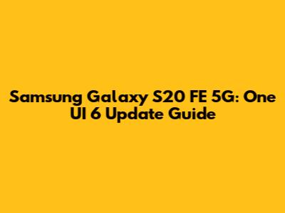 Samsung Galaxy S20 FE 5G: One UI 6 Update Guide