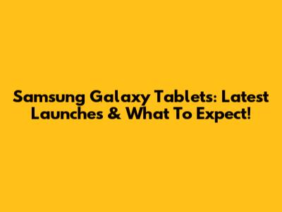 Samsung Galaxy Tablets: Latest Launches & What To Expect!