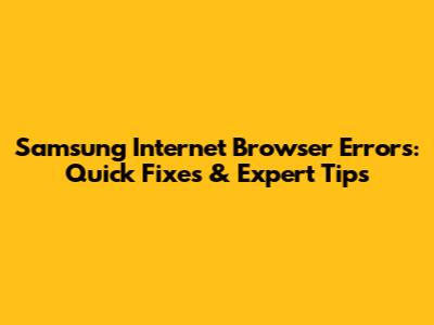 Samsung Internet Browser Errors: Quick Fixes & Expert Tips
