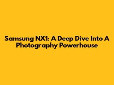 Samsung NX1: A Deep Dive Into A Photography Powerhouse