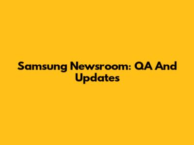 Samsung Newsroom: QA And Updates
