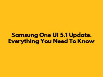 Samsung One UI 5.1 Update: Everything You Need To Know