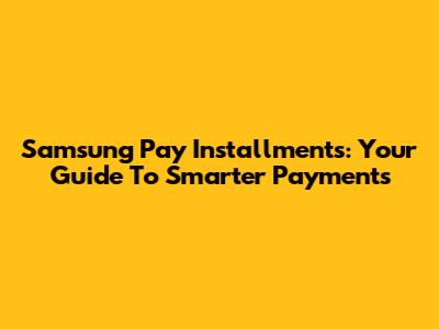 Samsung Pay Installments: Your Guide To Smarter Payments