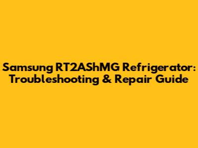 Samsung RT2AShMG Refrigerator: Troubleshooting & Repair Guide
