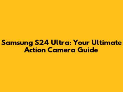 Samsung S24 Ultra: Your Ultimate Action Camera Guide