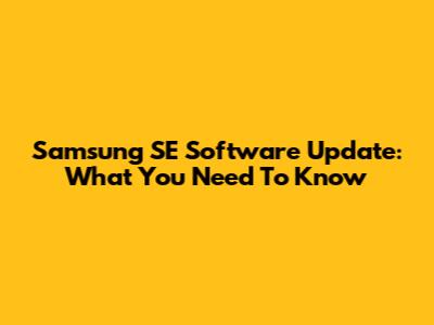 Samsung SE Software Update: What You Need To Know