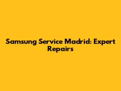 Samsung Service Madrid: Expert Repairs