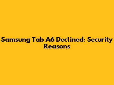 Samsung Tab A6 Declined: Security Reasons