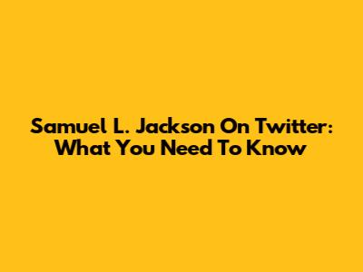 Samuel L. Jackson On Twitter: What You Need To Know
