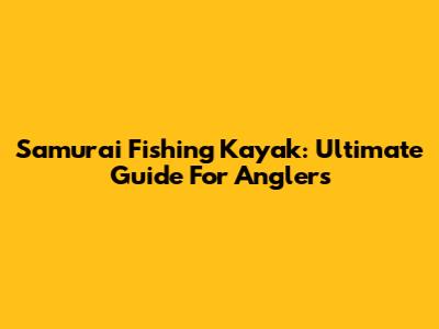 Samurai Fishing Kayak: Ultimate Guide For Anglers