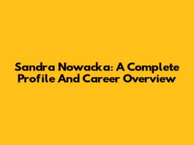 Sandra Nowacka: A Complete Profile And Career Overview