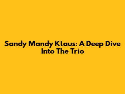 Sandy Mandy Klaus: A Deep Dive Into The Trio