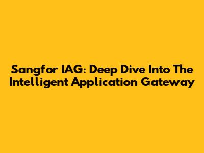 Sangfor IAG: Deep Dive Into The Intelligent Application Gateway